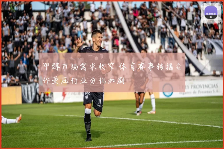 甲醇市场需求收窄 体育赛事转播合作受压行业分化加剧