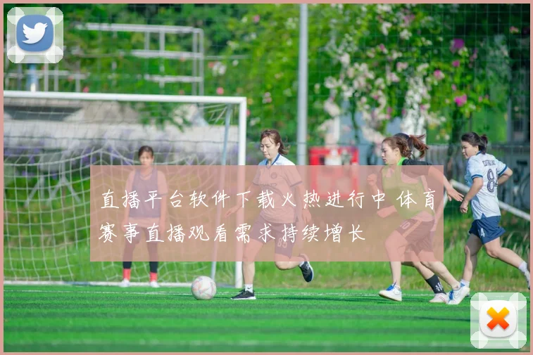 直播平台软件下载火热进行中 体育赛事直播观看需求持续增长