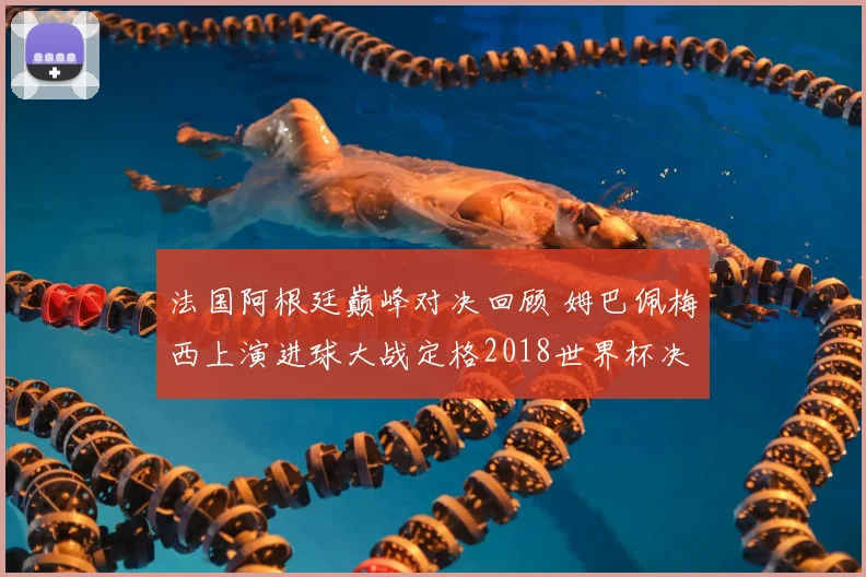 法国阿根廷巅峰对决回顾 姆巴佩梅西上演进球大战定格2018世界杯决赛