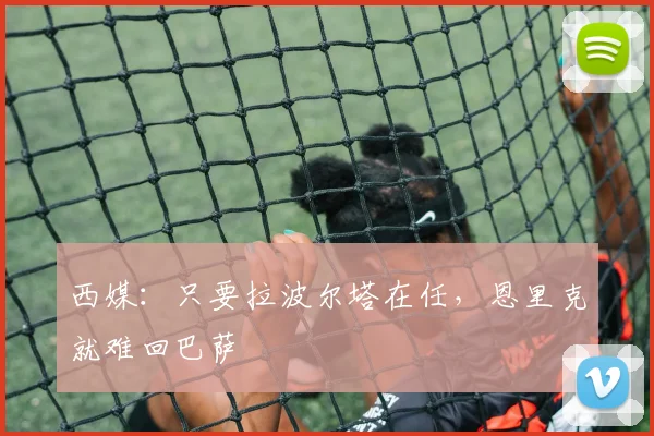 西媒：只要拉波尔塔在任，恩里克就难回巴萨