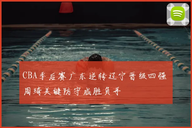 CBA季后赛广东逆转辽宁晋级四强 周琦关键防守成胜负手