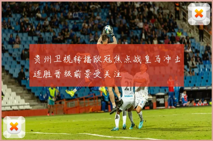 贵州卫视转播欧冠焦点战皇马冲击连胜晋级前景受关注
