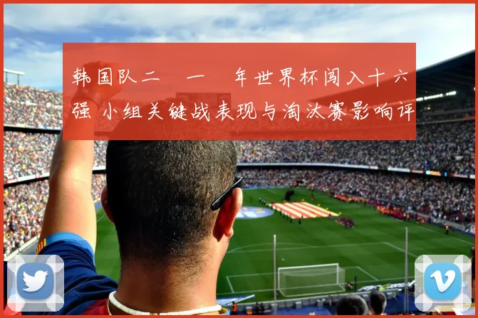 韩国队二〇一〇年世界杯闯入十六强 小组关键战表现与淘汰赛影响评析