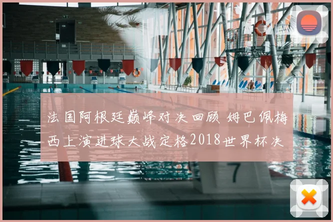 法国阿根廷巅峰对决回顾 姆巴佩梅西上演进球大战定格2018世界杯决赛
