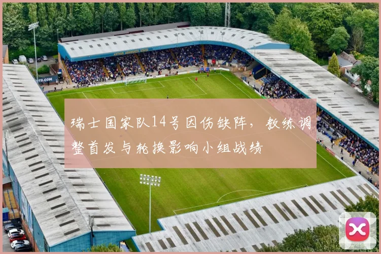 瑞士国家队14号因伤缺阵，教练调整首发与轮换影响小组战绩